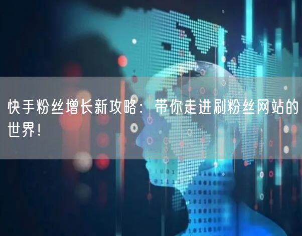 快手粉丝增长新攻略：带你走进刷粉丝网站的世界！