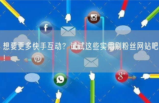 想要更多快手互动？试试这些实用刷粉丝网站吧！