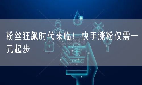 粉丝狂飙时代来临！快手涨粉仅需一元起步