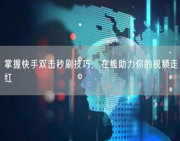 掌握快手双击秒刷技巧，在线助力你的视频走红