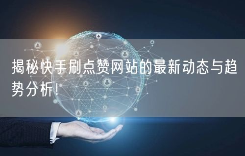 揭秘快手刷点赞网站的最新动态与趋势分析！