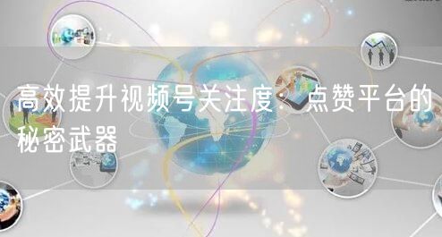 高效提升视频号关注度：点赞平台的秘密武器