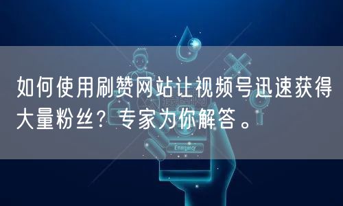 如何使用刷赞网站让视频号迅速获得大量粉丝？专家为你解答。