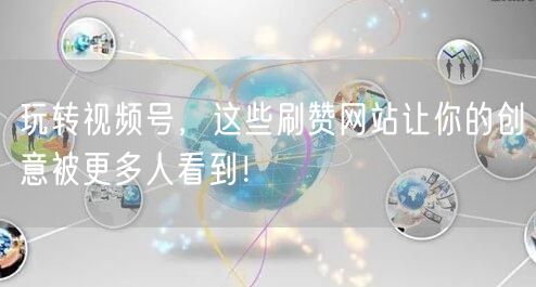 玩转视频号，这些刷赞网站让你的创意被更多人看到！