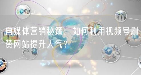 自媒体营销秘籍：如何利用视频号刷赞网站提升人气？