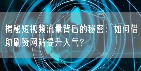 揭秘短视频流量背后的秘密：如何借助刷赞网站提升人气？