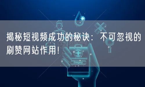 揭秘短视频成功的秘诀：不可忽视的刷赞网站作用！