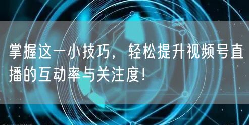 掌握这一小技巧，轻松提升视频号直播的互动率与关注度！