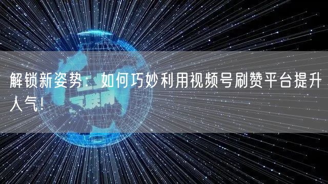 解锁新姿势：如何巧妙利用视频号刷赞平台提升人气！