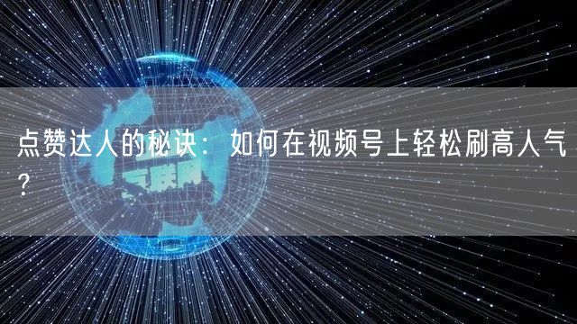 点赞达人的秘诀：如何在视频号上轻松刷高人气？