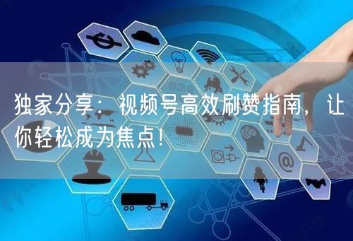 独家分享：视频号高效刷赞指南，让你轻松成为焦点！