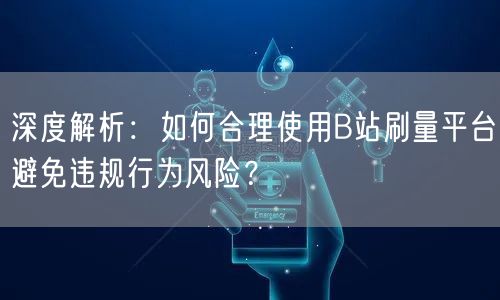 深度解析：如何合理使用B站刷量平台避免违规行为风险？