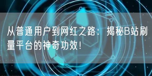 从普通用户到网红之路：揭秘B站刷量平台的神奇功效！