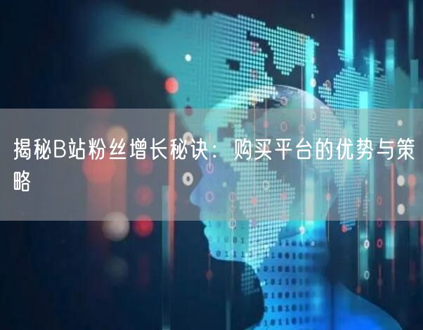 揭秘B站粉丝增长秘诀：购买平台的优势与策略