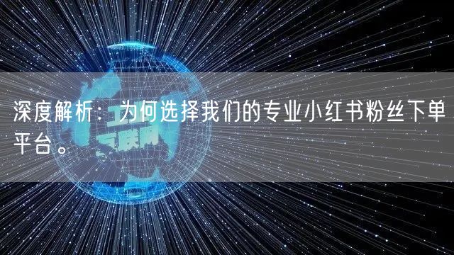 深度解析：为何选择我们的专业小红书粉丝下单平台。