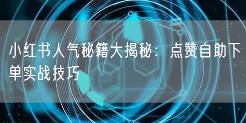 小红书人气秘籍大揭秘：点赞自助下单实战技巧