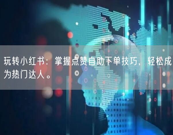 玩转小红书：掌握点赞自助下单技巧，轻松成为热门达人。