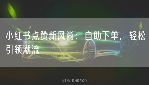 小红书点赞新风尚：自助下单，轻松引领潮流