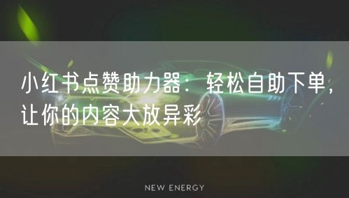 小红书点赞助力器：轻松自助下单，让你的内容大放异彩