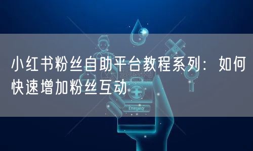 小红书粉丝自助平台教程系列：如何快速增加粉丝互动
