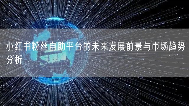 小红书粉丝自助平台的未来发展前景与市场趋势分析