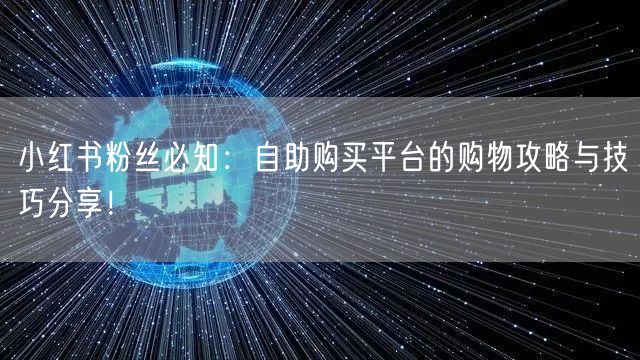 小红书粉丝必知：自助购买平台的购物攻略与技巧分享！