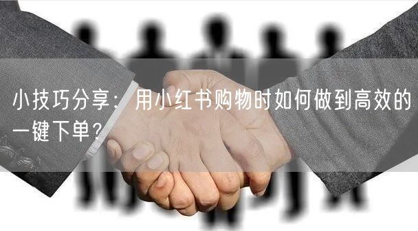 小技巧分享：用小红书购物时如何做到高效的一键下单？
