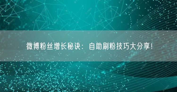 微博粉丝增长秘诀:自助刷粉技巧大分享!
