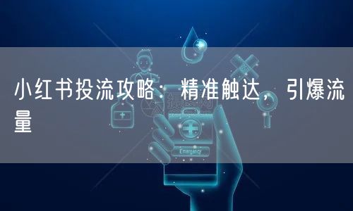 小红书投流攻略：精准触达，引爆流量