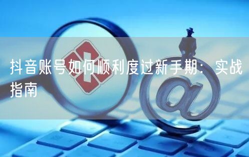 抖音账号如何顺利度过新手期：实战指南