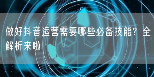 做好抖音运营需要哪些必备技能？全解析来啦