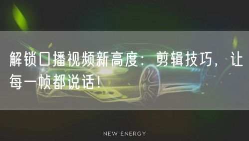 解锁口播视频新高度：剪辑技巧，让每一帧都说话！