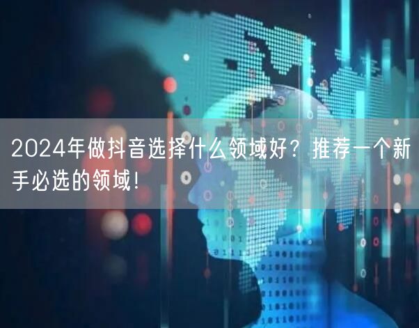 2024年做抖音选择什么领域好？推荐一个新手必选的领域！