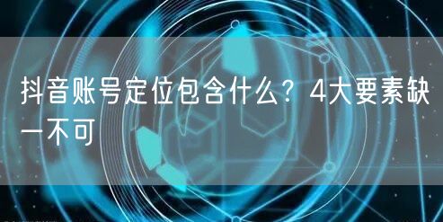 抖音账号定位包含什么？4大要素缺一不可