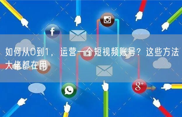 如何从0到1，运营一个短视频账号？这些方法大佬都在用