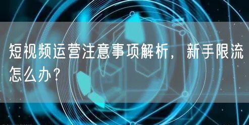 短视频运营注意事项解析，新手限流怎么办？