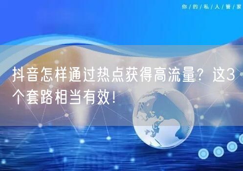 抖音怎样通过热点获得高流量？这3个套路相当有效！