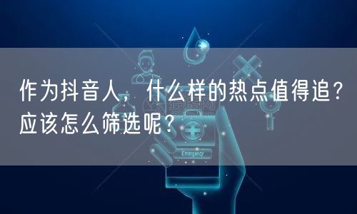 作为抖音人，什么样的热点值得追？应该怎么筛选呢？