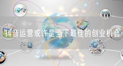 抖音运营或许是当下最佳的创业机会
