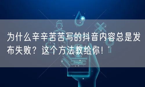 为什么辛辛苦苦写的抖音内容总是发布失败？这个方法教给你！