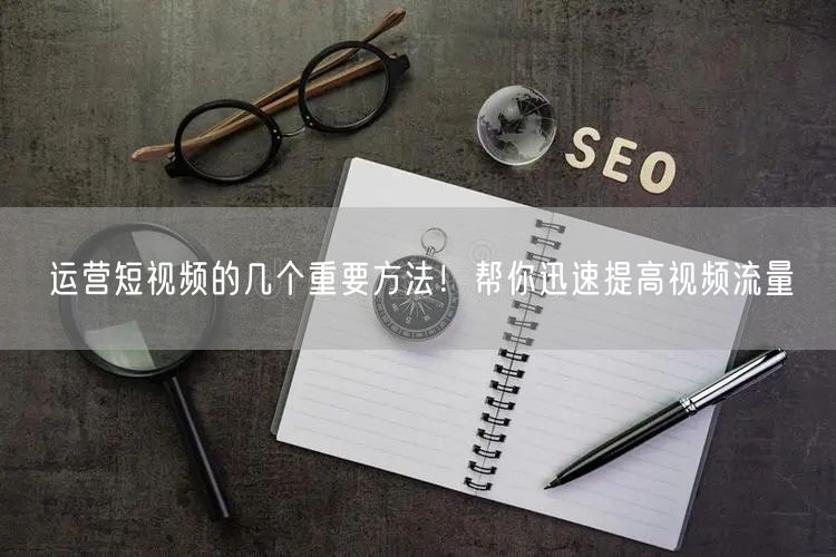 运营短视频的几个重要方法！帮你迅速提高视频流量