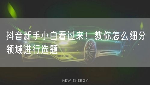 抖音新手小白看过来！教你怎么细分领域进行选题