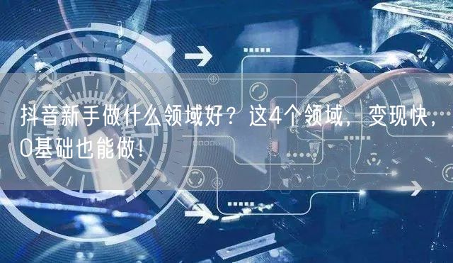 抖音新手做什么领域好？这4个领域，变现快，0基础也能做！