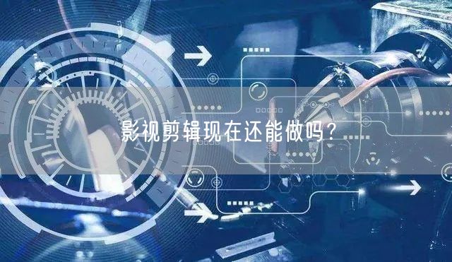 影视剪辑现在还能做吗？
