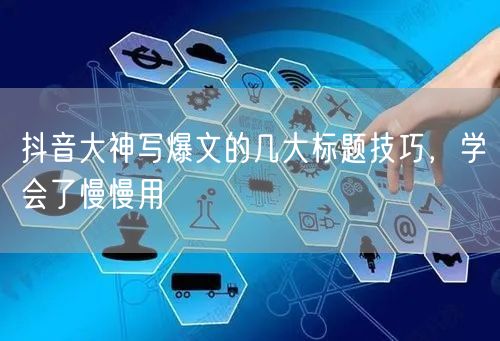 抖音大神写爆文的几大标题技巧，学会了慢慢用