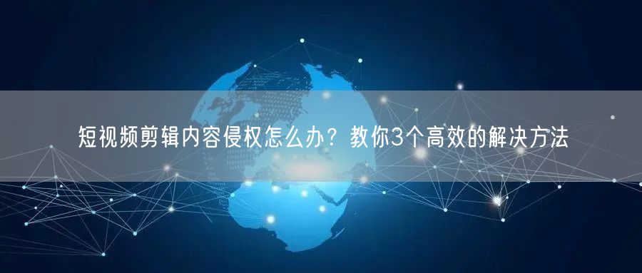 短视频剪辑内容侵权怎么办？教你3个高效的解决方法