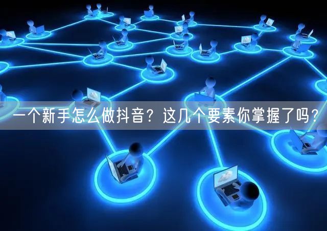 一个新手怎么做抖音？这几个要素你掌握了吗？
