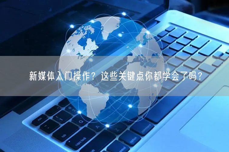新媒体入门操作？这些关键点你都学会了吗？