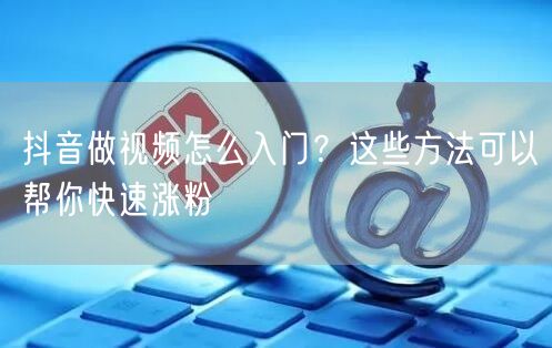 抖音做视频怎么入门？这些方法可以帮你快速涨粉