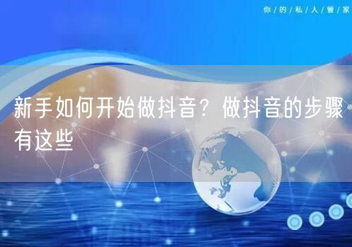 新手如何开始做抖音？做抖音的步骤有这些